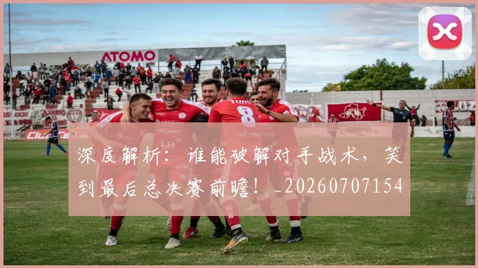 深度解析:谁能破解对手战术,笑到最后总决赛前瞻!_20260707154614