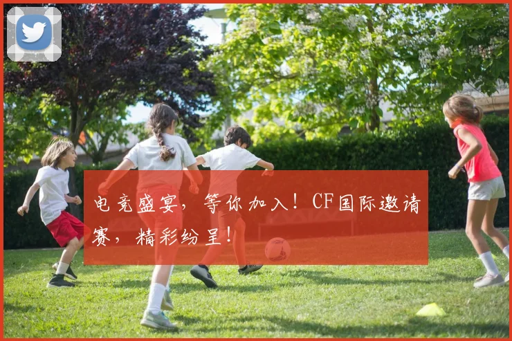电竞盛宴,等你加入!CF国际邀请赛,精彩纷呈!