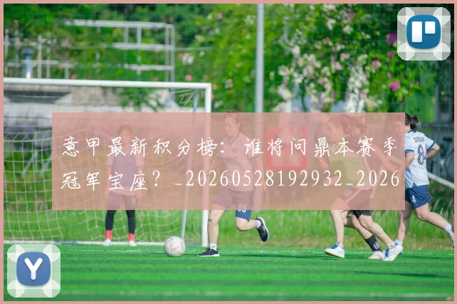 意甲最新积分榜:谁将问鼎本赛季冠军宝座?_20260528192932_20260723175636