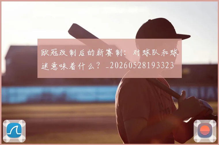 欧冠改制后的新赛制:对球队和球迷意味着什么?_20260528193323
