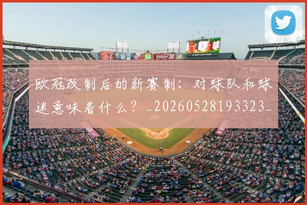 欧冠改制后的新赛制：对球队和球迷意味着什么？_20260528193323_20260708190559_20260801195807
