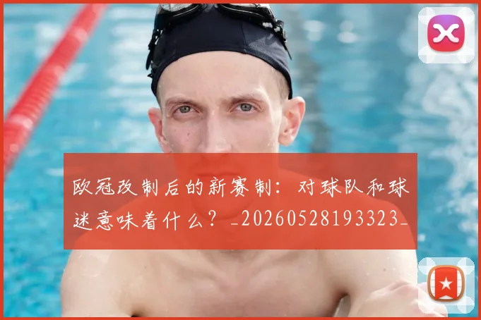 欧冠改制后的新赛制：对球队和球迷意味着什么？_20260528193323_20260708190559_20260801195807