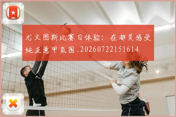 尤文图斯比赛日体验:在都灵感受纯正意甲氛围_20260722151614