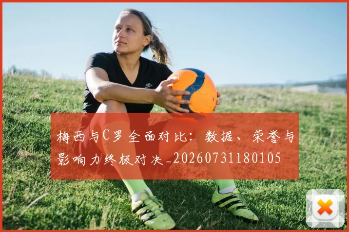 梅西与C罗全面对比：数据、荣誉与影响力终极对决_20260731180105