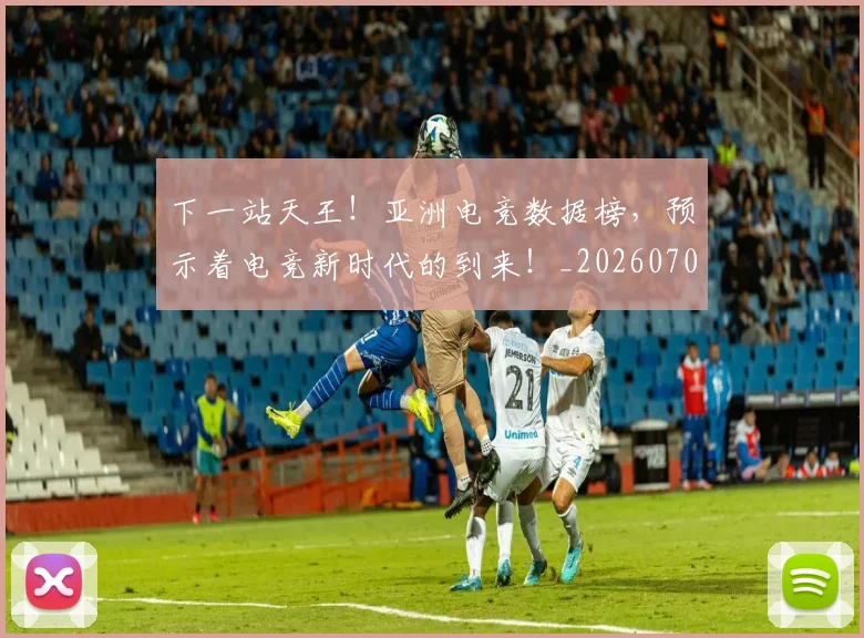 下一站天王！亚洲电竞数据榜，预示着电竞新时代的到来！_20260702173211_20260715184858
