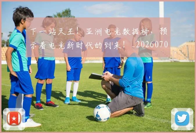 下一站天王！亚洲电竞数据榜，预示着电竞新时代的到来！_20260702173211