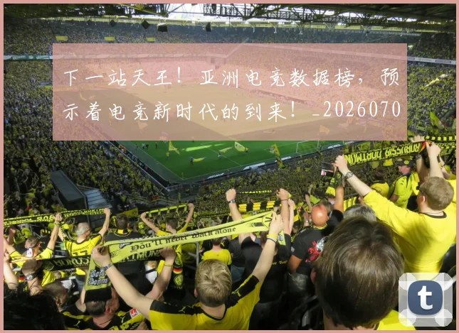 下一站天王!亚洲电竞数据榜,预示着电竞新时代的到来!_20260702173211_20260715184858