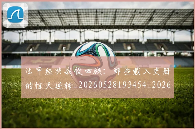 法甲经典战役回顾:那些载入史册的惊天逆转_20260528193454_20260707153702_20260801172559