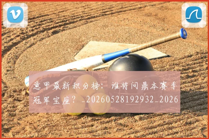 意甲最新积分榜：谁将问鼎本赛季冠军宝座？_20260528192932_20260723175636