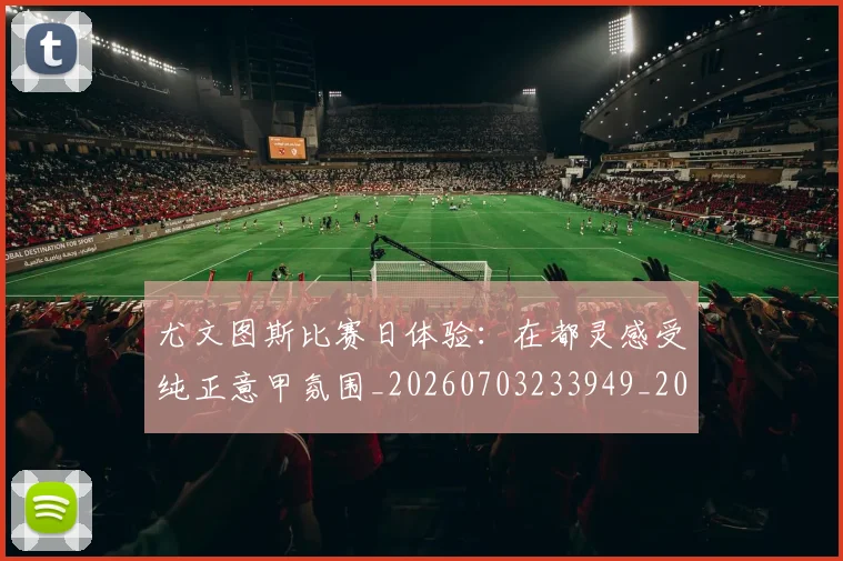 尤文图斯比赛日体验：在都灵感受纯正意甲氛围_20260703233949_20260722151619