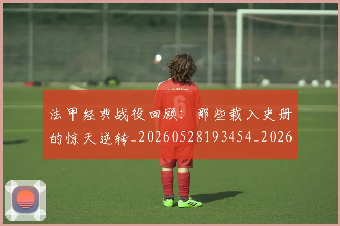 法甲经典战役回顾：那些载入史册的惊天逆转_20260528193454_20260707153702_20260801172559