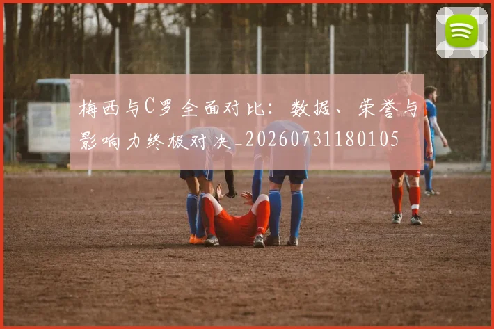 梅西与C罗全面对比：数据、荣誉与影响力终极对决_20260731180105