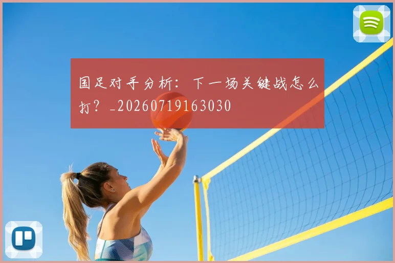国足对手分析：下一场关键战怎么打？_20260719163030