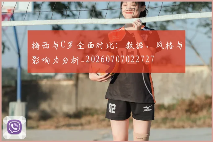 梅西与C罗全面对比：数据、风格与影响力分析_20260707022727