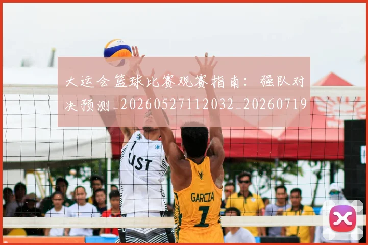 大运会篮球比赛观赛指南:强队对决预测_20260527112032_20260719171819