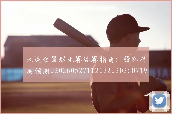 大运会篮球比赛观赛指南：强队对决预测_20260527112032_20260719171819