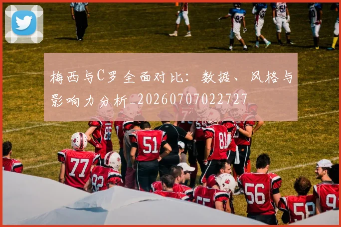 梅西与C罗全面对比:数据、风格与影响力分析_20260707022727