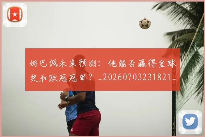 姆巴佩未来预测:他能否赢得金球奖和欧冠冠军?_20260703231821_20260720185925