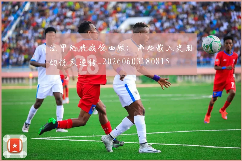 法甲经典战役回顾:那些载入史册的惊天逆转_20260603180815