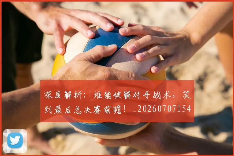 深度解析:谁能破解对手战术,笑到最后总决赛前瞻!_20260707154614