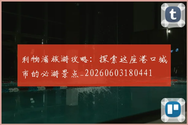 利物浦旅游攻略：探索这座港口城市的必游景点_20260603180441