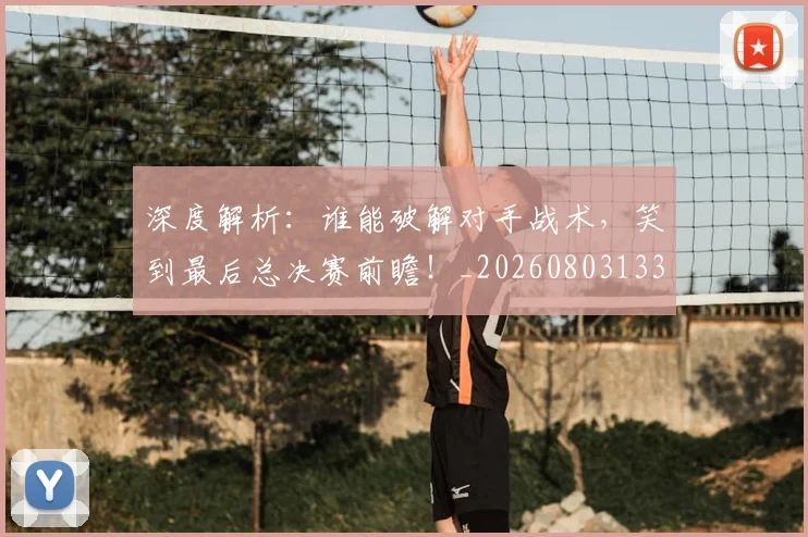 深度解析:谁能破解对手战术,笑到最后总决赛前瞻!_20260803133234