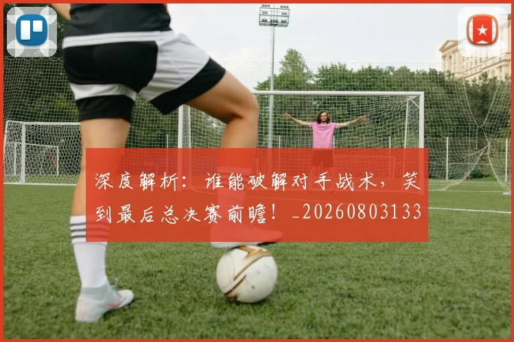 深度解析:谁能破解对手战术,笑到最后总决赛前瞻!_20260803133234