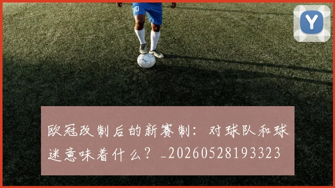 欧冠改制后的新赛制：对球队和球迷意味着什么？_20260528193323